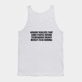 Nobody realizes that some people expend tremendous energy merely to be normal Tank Top